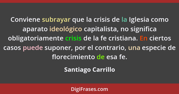 Conviene subrayar que la crisis de la Iglesia como aparato ideológico capitalista, no significa obligatoriamente crisis de la fe c... - Santiago Carrillo