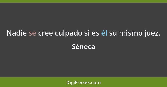 Nadie se cree culpado si es él su mismo juez.... - Séneca