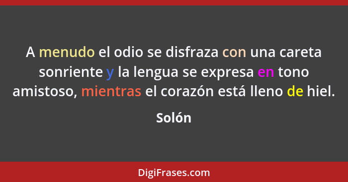 A menudo el odio se disfraza con una careta sonriente y la lengua se expresa en tono amistoso, mientras el corazón está lleno de hiel.... - Solón