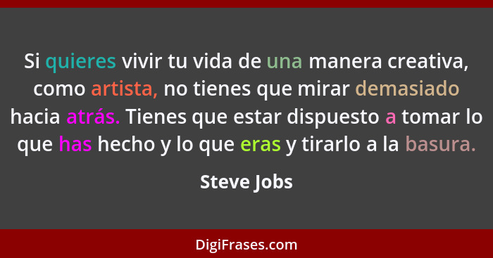 Si quieres vivir tu vida de una manera creativa, como artista, no tienes que mirar demasiado hacia atrás. Tienes que estar dispuesto a to... - Steve Jobs