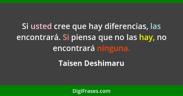 Si usted cree que hay diferencias, las encontrará. Si piensa que no las hay, no encontrará ninguna.... - Taisen Deshimaru