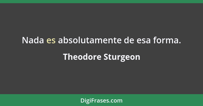 Nada es absolutamente de esa forma.... - Theodore Sturgeon