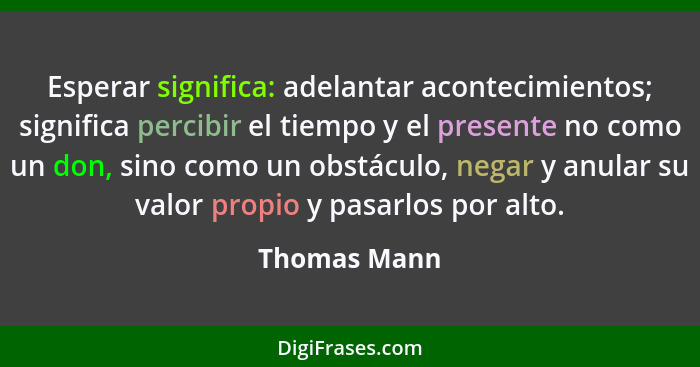 Esperar significa: adelantar acontecimientos; significa percibir el tiempo y el presente no como un don, sino como un obstáculo, negar y... - Thomas Mann