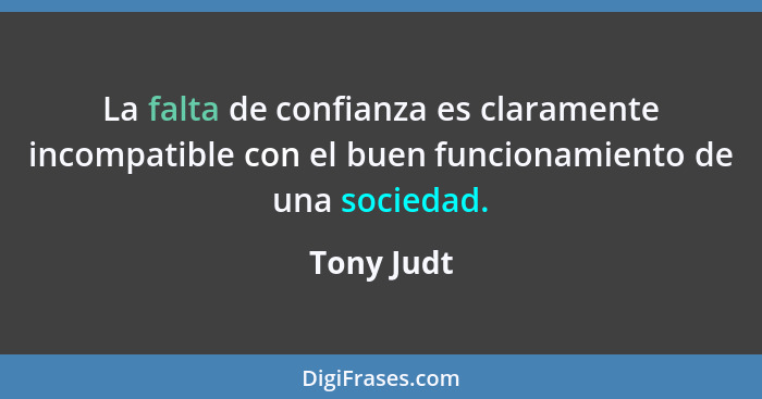 La falta de confianza es claramente incompatible con el buen funcionamiento de una sociedad.... - Tony Judt