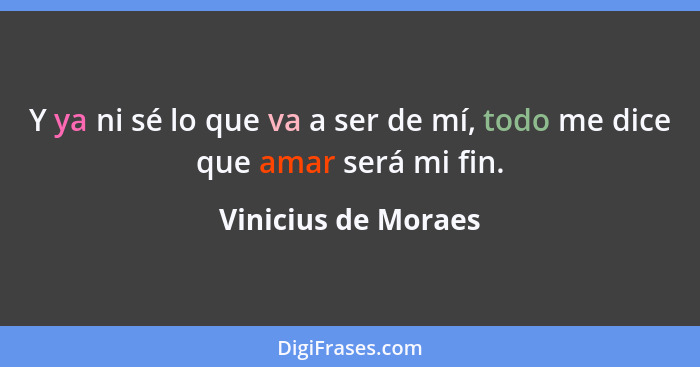 Y ya ni sé lo que va a ser de mí, todo me dice que amar será mi fin.... - Vinicius de Moraes