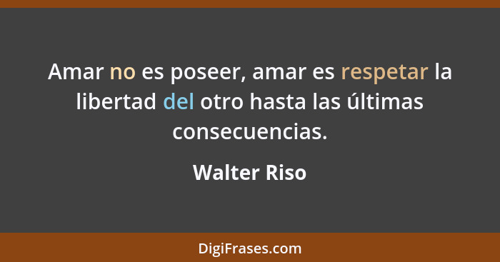 Amar no es poseer, amar es respetar la libertad del otro hasta las últimas consecuencias.... - Walter Riso