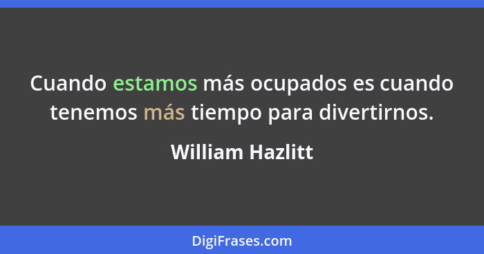 Cuando estamos más ocupados es cuando tenemos más tiempo para divertirnos.... - William Hazlitt