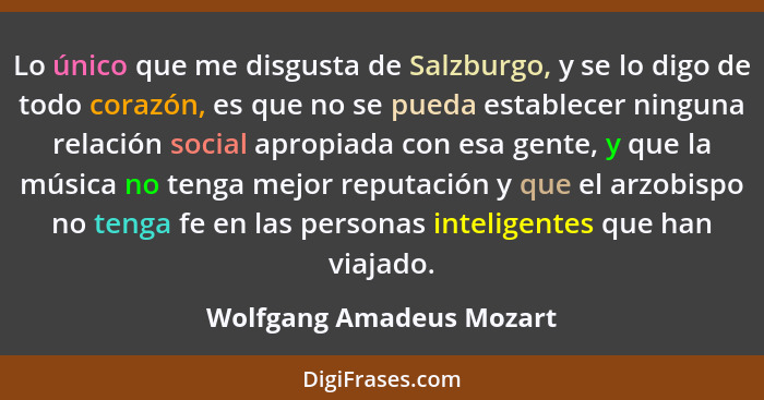 Lo único que me disgusta de Salzburgo, y se lo digo de todo corazón, es que no se pueda establecer ninguna relación social a... - Wolfgang Amadeus Mozart