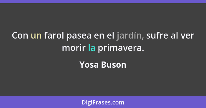 Con un farol pasea en el jardín, sufre al ver morir la primavera.... - Yosa Buson