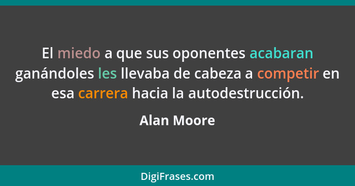 El miedo a que sus oponentes acabaran ganándoles les llevaba de cabeza a competir en esa carrera hacia la autodestrucción.... - Alan Moore