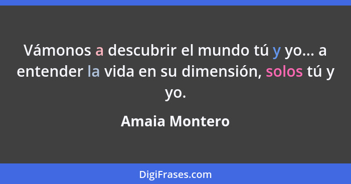 Vámonos a descubrir el mundo tú y yo... a entender la vida en su dimensión, solos tú y yo.... - Amaia Montero