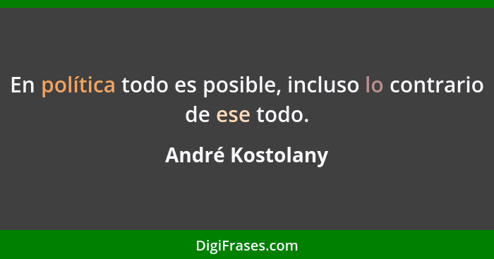 En política todo es posible, incluso lo contrario de ese todo.... - André Kostolany