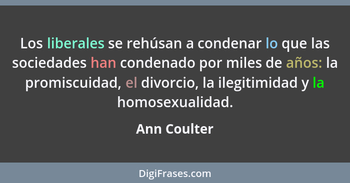 Los liberales se rehúsan a condenar lo que las sociedades han condenado por miles de años: la promiscuidad, el divorcio, la ilegitimidad... - Ann Coulter