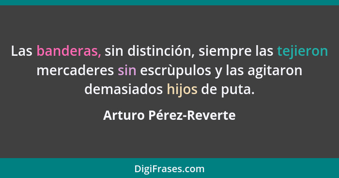 Las banderas, sin distinción, siempre las tejieron mercaderes sin escrùpulos y las agitaron demasiados hijos de puta.... - Arturo Pérez-Reverte