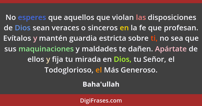 No esperes que aquellos que violan las disposiciones de Dios sean veraces o sinceros en la fe que profesan. Evítalos y mantén guardia... - Baha'ullah