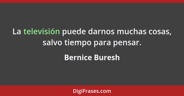 La televisión puede darnos muchas cosas, salvo tiempo para pensar.... - Bernice Buresh