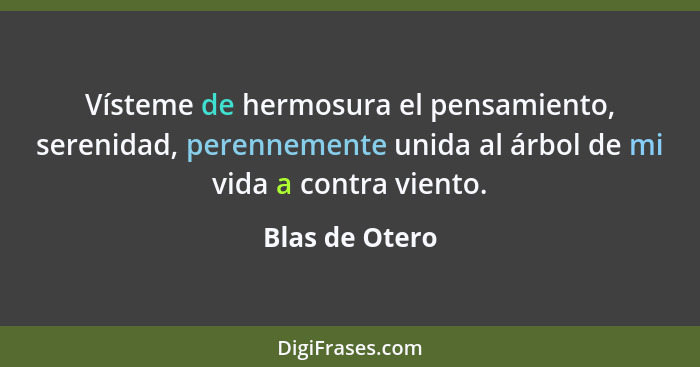 Vísteme de hermosura el pensamiento, serenidad, perennemente unida al árbol de mi vida a contra viento.... - Blas de Otero