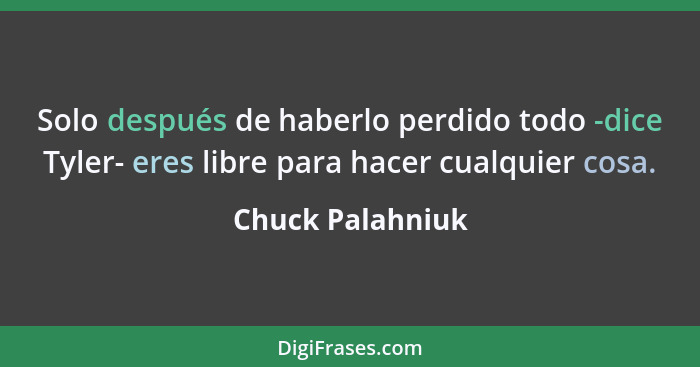 Solo después de haberlo perdido todo -dice Tyler- eres libre para hacer cualquier cosa.... - Chuck Palahniuk