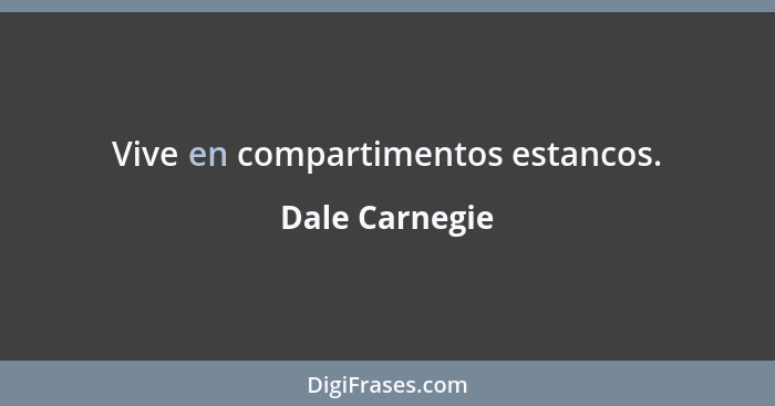 Vive en compartimentos estancos.... - Dale Carnegie