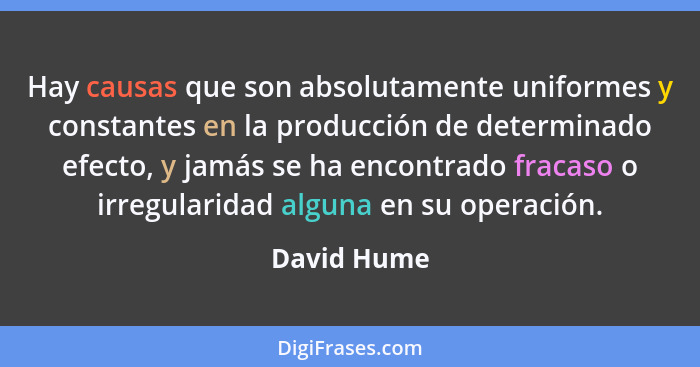Hay causas que son absolutamente uniformes y constantes en la producción de determinado efecto, y jamás se ha encontrado fracaso o irregu... - David Hume