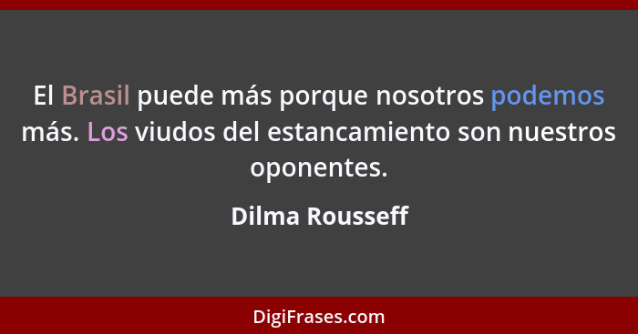 El Brasil puede más porque nosotros podemos más. Los viudos del estancamiento son nuestros oponentes.... - Dilma Rousseff