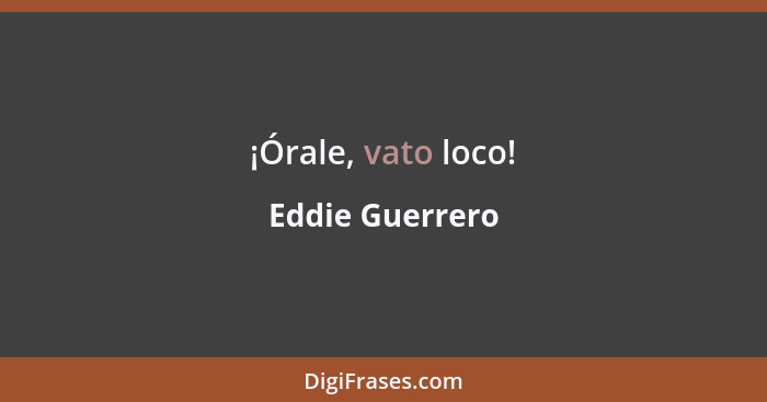 ¡Órale, vato loco!... - Eddie Guerrero