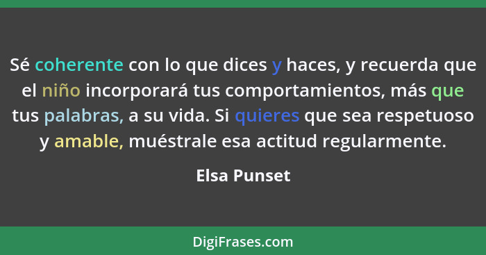 Sé coherente con lo que dices y haces, y recuerda que el niño incorporará tus comportamientos, más que tus palabras, a su vida. Si quier... - Elsa Punset