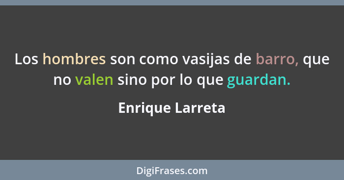 Los hombres son como vasijas de barro, que no valen sino por lo que guardan.... - Enrique Larreta