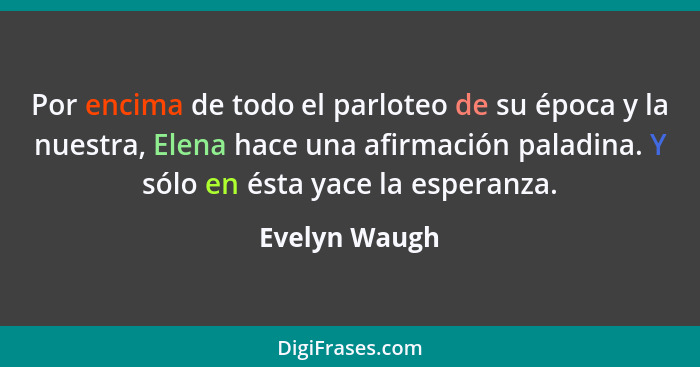 Por encima de todo el parloteo de su época y la nuestra, Elena hace una afirmación paladina. Y sólo en ésta yace la esperanza.... - Evelyn Waugh