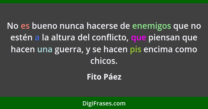 No es bueno nunca hacerse de enemigos que no estén a la altura del conflicto, que piensan que hacen una guerra, y se hacen pis encima como... - Fito Páez