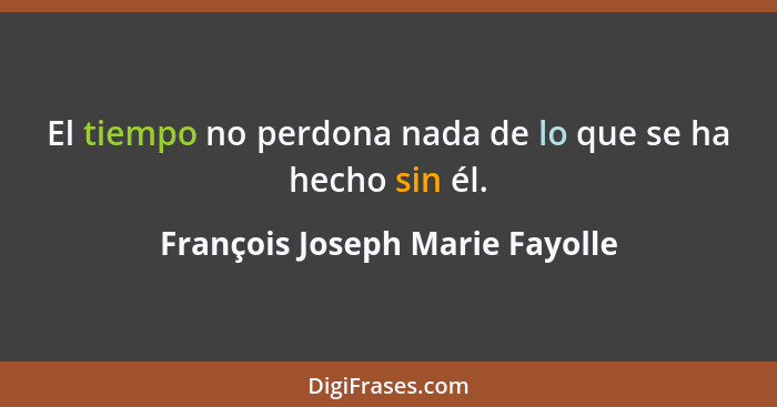 El tiempo no perdona nada de lo que se ha hecho sin él.... - François Joseph Marie Fayolle