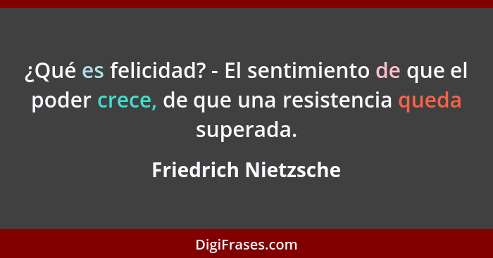 ¿Qué es felicidad? - El sentimiento de que el poder crece, de que una resistencia queda superada.... - Friedrich Nietzsche