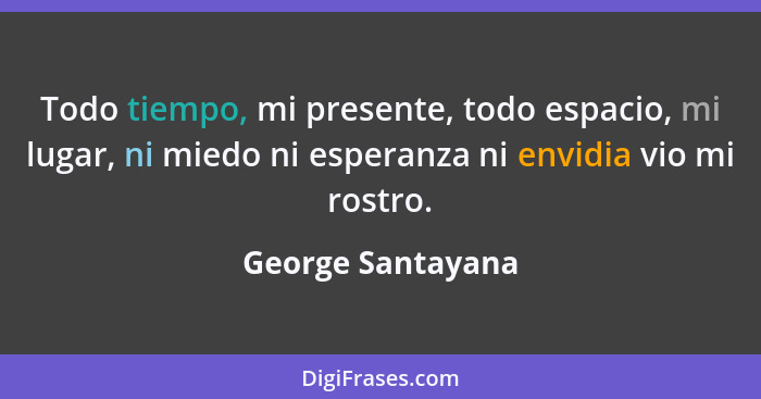 Todo tiempo, mi presente, todo espacio, mi lugar, ni miedo ni esperanza ni envidia vio mi rostro.... - George Santayana