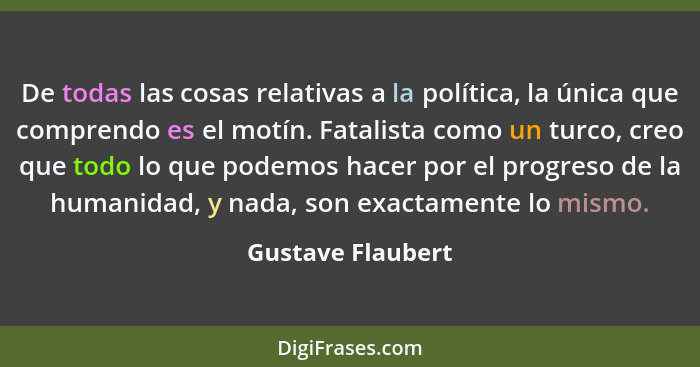 De todas las cosas relativas a la política, la única que comprendo es el motín. Fatalista como un turco, creo que todo lo que podem... - Gustave Flaubert