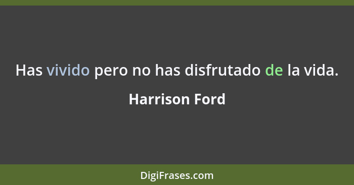 Has vivido pero no has disfrutado de la vida.... - Harrison Ford