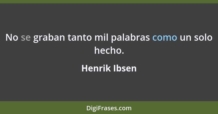 No se graban tanto mil palabras como un solo hecho.... - Henrik Ibsen