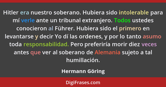 Hitler era nuestro soberano. Hubiera sido intolerable para mí verle ante un tribunal extranjero. Todos ustedes conocieron al Führer.... - Hermann Göring