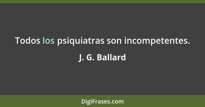 Todos los psiquiatras son incompetentes.... - J. G. Ballard