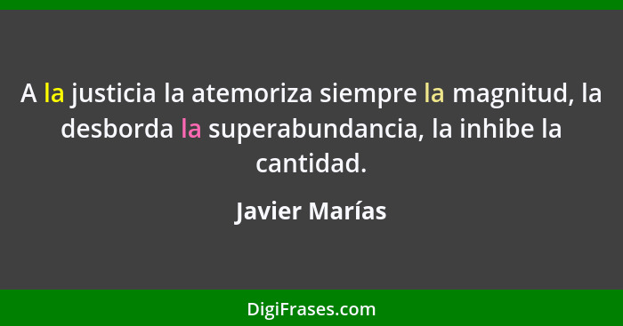 A la justicia la atemoriza siempre la magnitud, la desborda la superabundancia, la inhibe la cantidad.... - Javier Marías