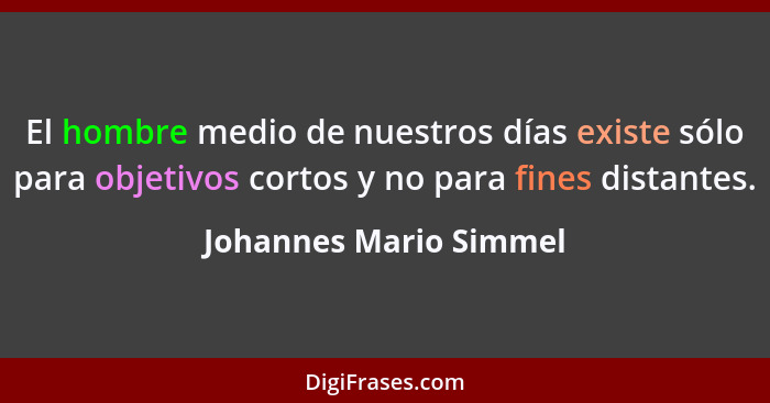 El hombre medio de nuestros días existe sólo para objetivos cortos y no para fines distantes.... - Johannes Mario Simmel