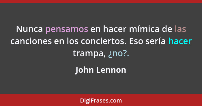 Nunca pensamos en hacer mímica de las canciones en los conciertos. Eso sería hacer trampa, ¿no?.... - John Lennon