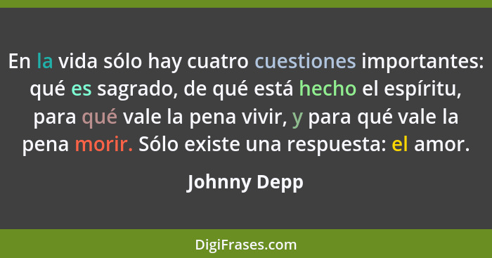 En la vida sólo hay cuatro cuestiones importantes: qué es sagrado, de qué está hecho el espíritu, para qué vale la pena vivir, y para qu... - Johnny Depp