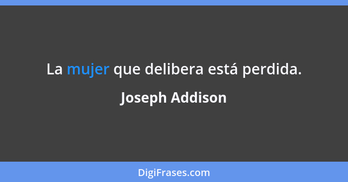 La mujer que delibera está perdida.... - Joseph Addison