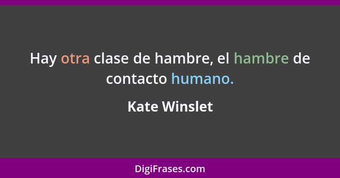 Hay otra clase de hambre, el hambre de contacto humano.... - Kate Winslet