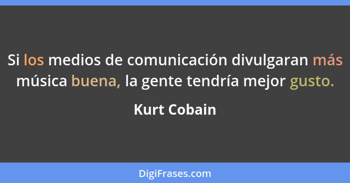Si los medios de comunicación divulgaran más música buena, la gente tendría mejor gusto.... - Kurt Cobain