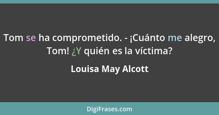 Tom se ha comprometido. - ¡Cuánto me alegro, Tom! ¿Y quién es la víctima?... - Louisa May Alcott