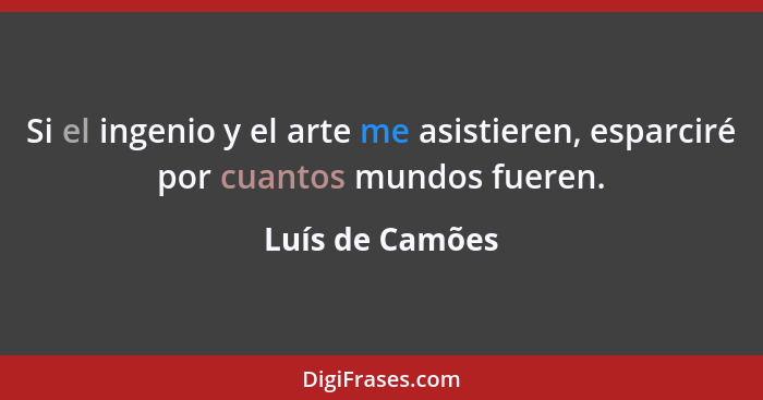 Si el ingenio y el arte me asistieren, esparciré por cuantos mundos fueren.... - Luís de Camões