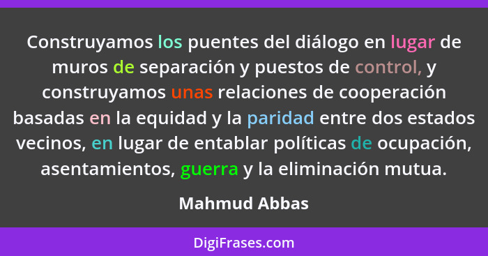 Construyamos los puentes del diálogo en lugar de muros de separación y puestos de control, y construyamos unas relaciones de cooperació... - Mahmud Abbas