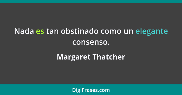 Nada es tan obstinado como un elegante consenso.... - Margaret Thatcher
