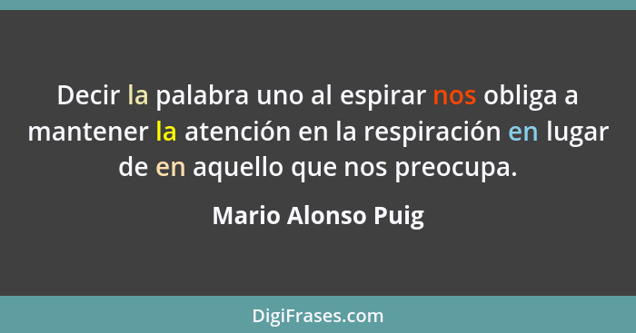 Decir la palabra uno al espirar nos obliga a mantener la atención en la respiración en lugar de en aquello que nos preocupa.... - Mario Alonso Puig